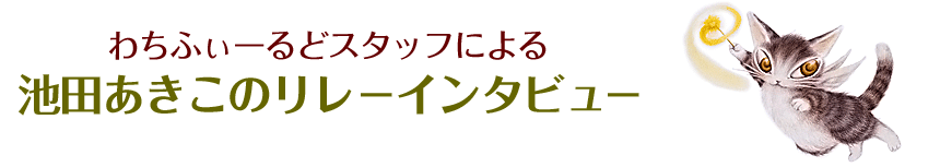わちふぃーるどスタッフによる　池田あきこのリレーインタビュー